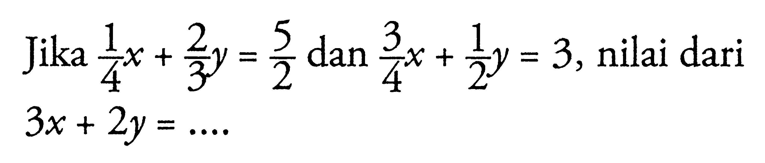 Jika 1/4 x + 2/3 y = 5/2 dan 3/4 x + 1/2 y = 3, nilai dari 3x + 2y = ....