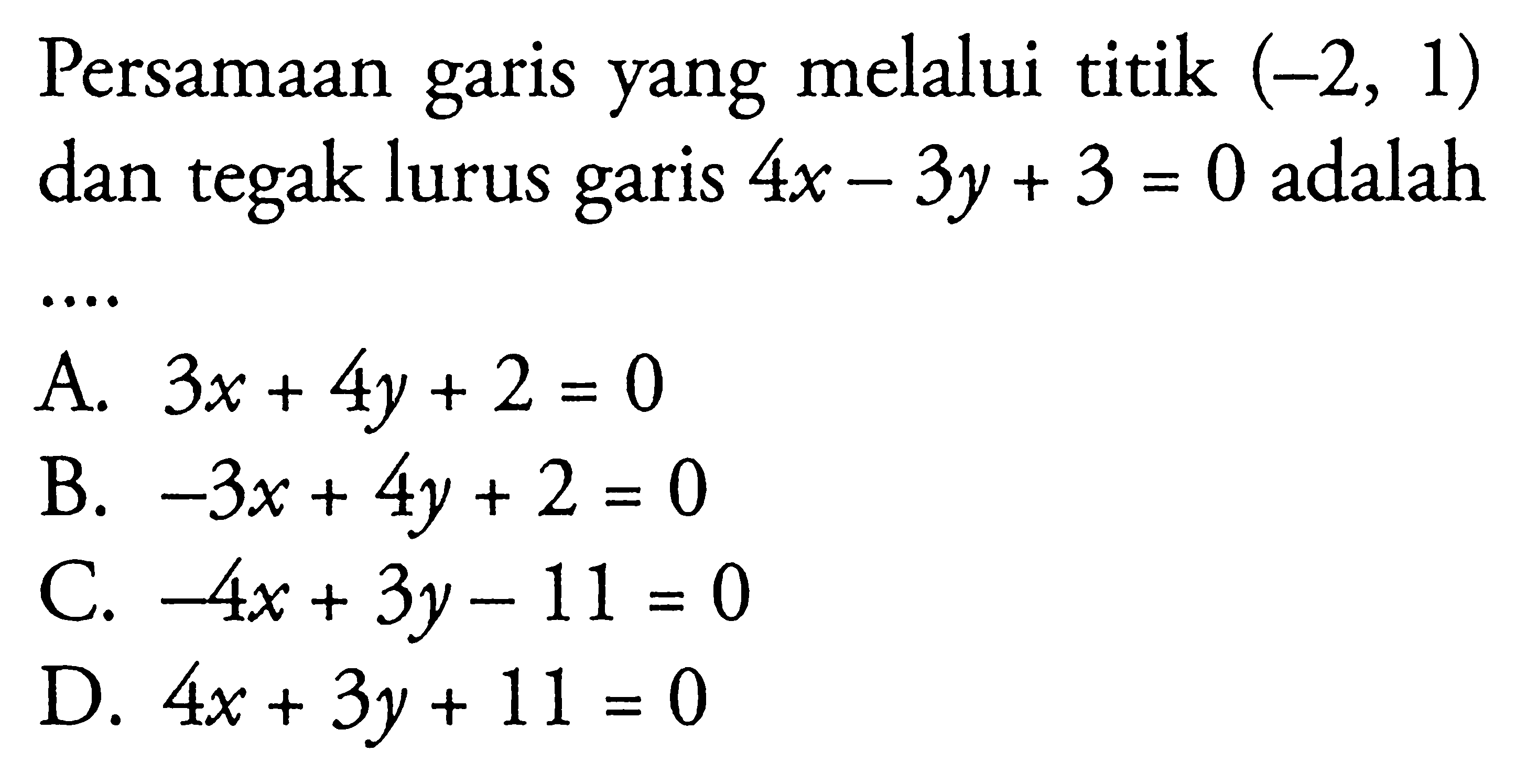 Persamaan garis yang melalui titik (-2, 1) dan tegak lurus garis 4x - 3y + 3 = 0 adalah.... A. 3x + 4y + 2 = 0 B. -3x + 4y + 2 = 0 C. -4x + 3y - 11 = 0 D. 4x + 3y + 11 = 0