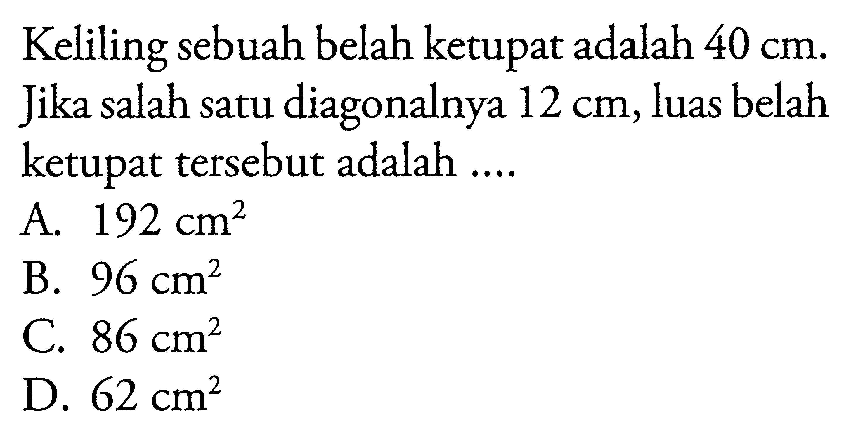 Keliling sebuah belah ketupat adalah  40 cm. Jika salah satu diagonalnya  12 cm, luas belah ketupat tersebut adalah ....
