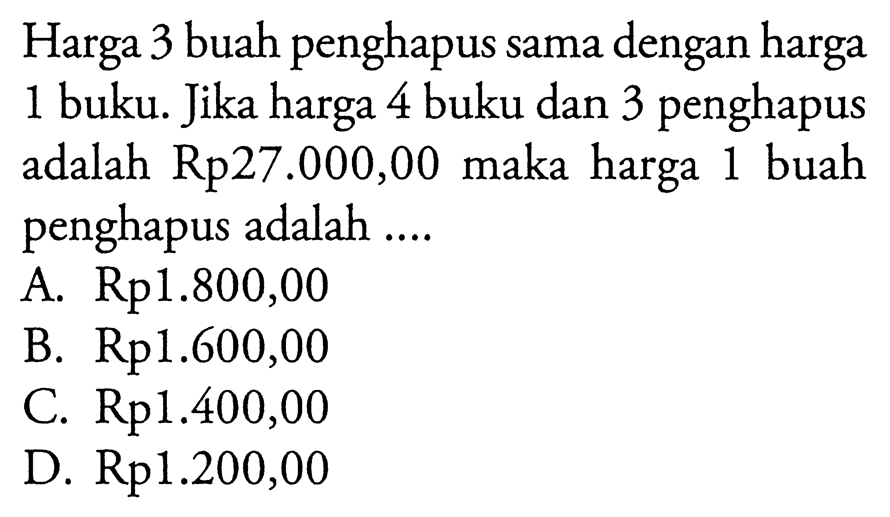 Harga 3 buah penghapus sama dengan harga 1 buku. Jika harga 4 buku dan 3 penghapus adalah Rp27.000,00 maka harga 1 buah penghapus adalah A. Rp1.800,00 B. Rp1.600,00 C. Rp1.400,00 D. Rp1.200,00