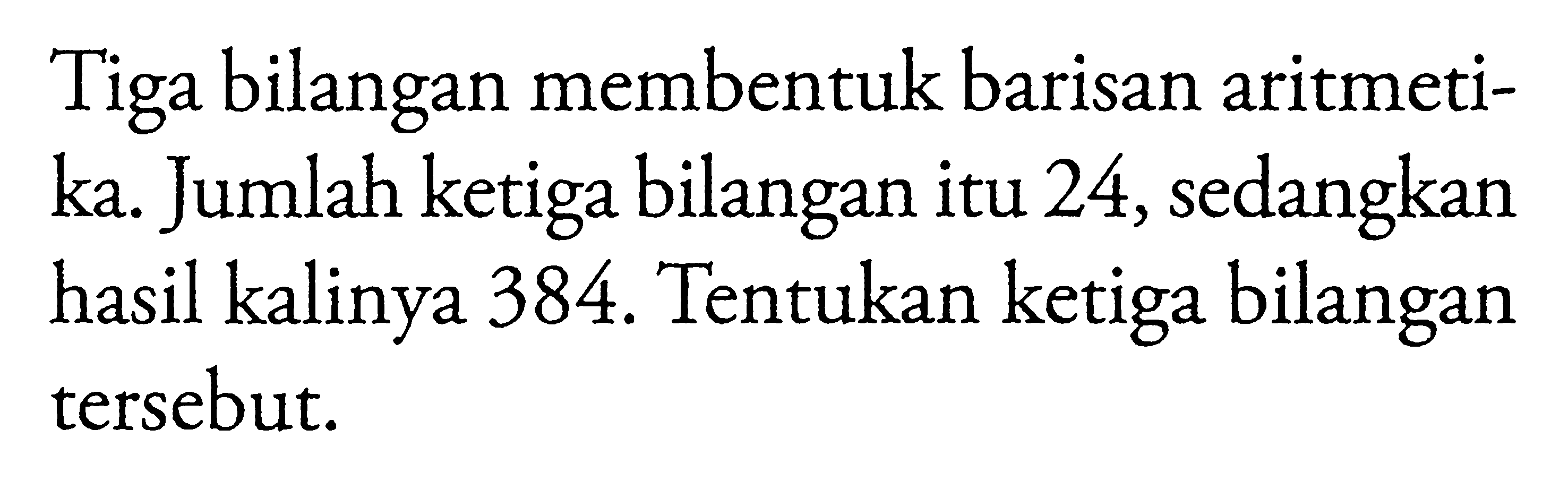 Tiga bilangan membentuk barisan aritmetika. Jumlah ketiga bilangan itu 24, sedangkan kalinya 384. Tentukan ketiga bilangan hasil tersebut.