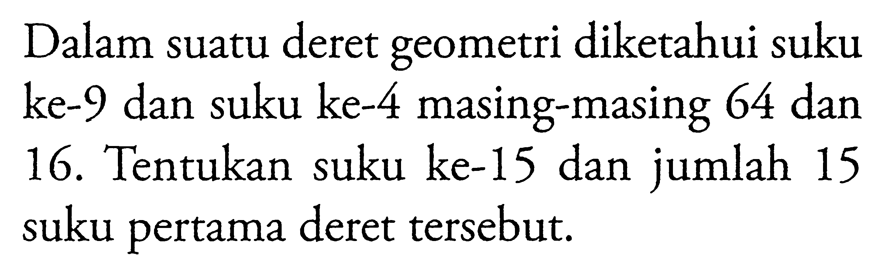 Dalam suatu deret geometri diketahui suku ke-9 dan suku ke-4 masing-masing 64 dan 16. Tentukan suku ke-15 dan jumlah 15 suku pertama deret tersebut.