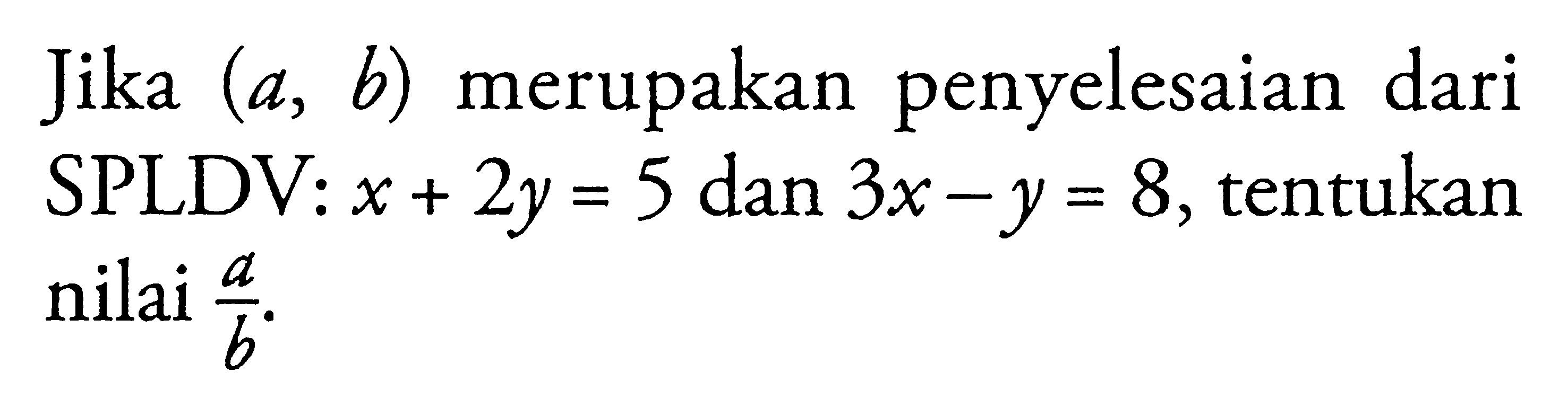 Jika (a, b) merupakan penyelesaian dari SPLDV: x + 2y = 5 dan 3x - y = 8, tentukan nilai a/b.