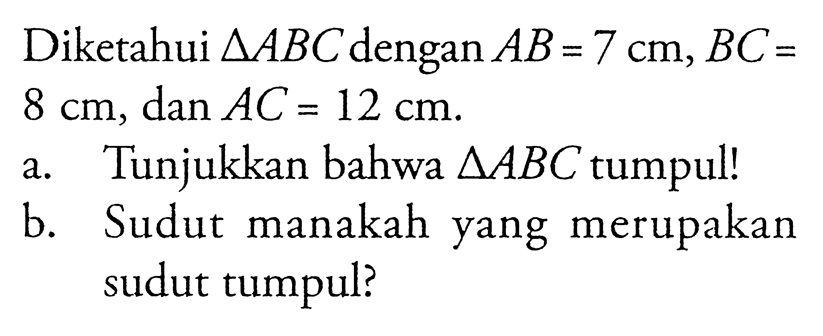 Diketahui segitiga ABC dengan AB=7 cm, BC=8 cm, dan AC=12 cm. 
a. Tunjukkan bahwa segitiga ABC tumpul!
b. Sudut manakah yang merupakan sudut tumpul?