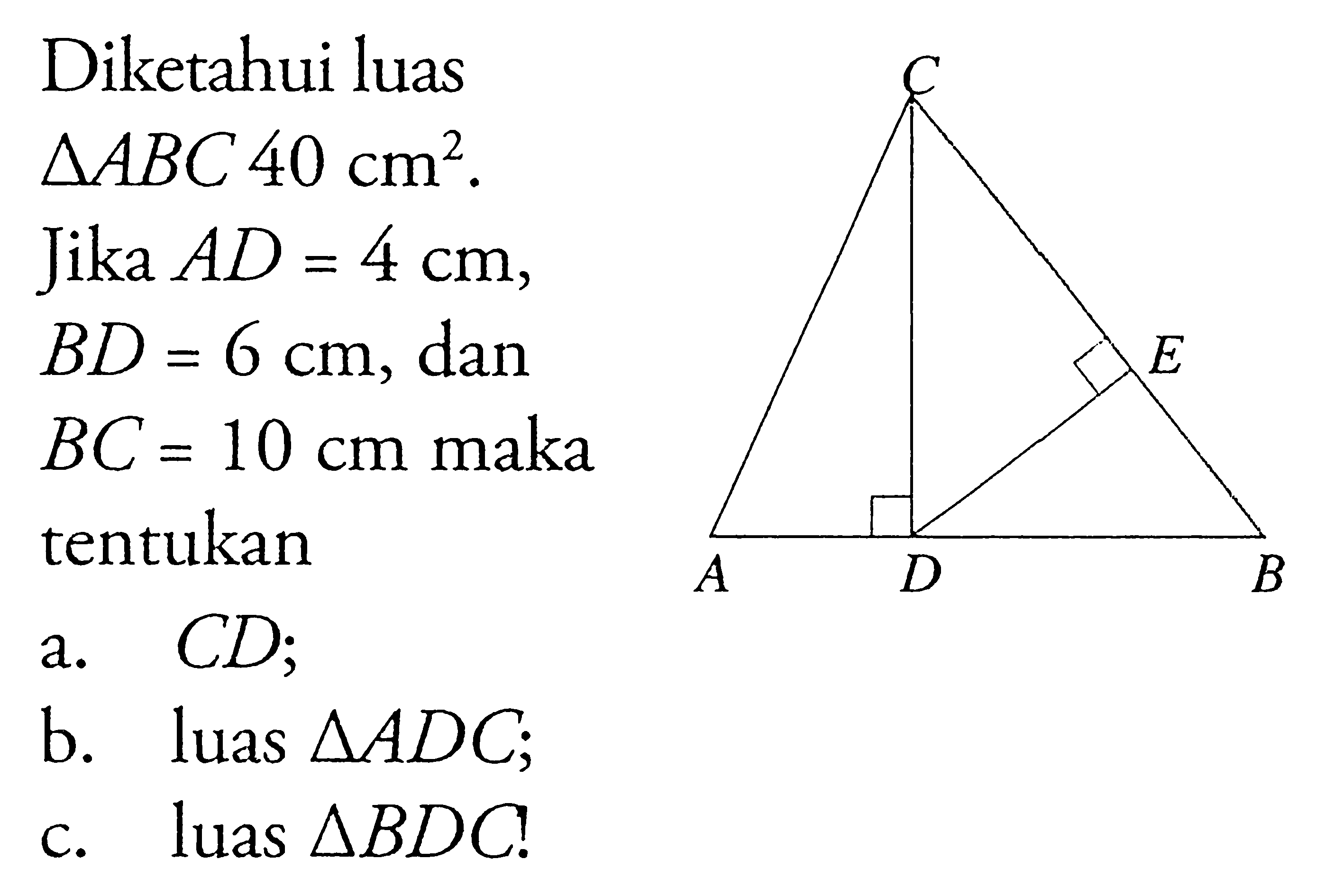 Diketahui luas segitiga ABC 40 cm^2. Jika AD=4 cm, BD=6 cm, dan BC=10 cm maka tentukana. CD; b. luas segitiga ADC;c. luas segitiga BDC!