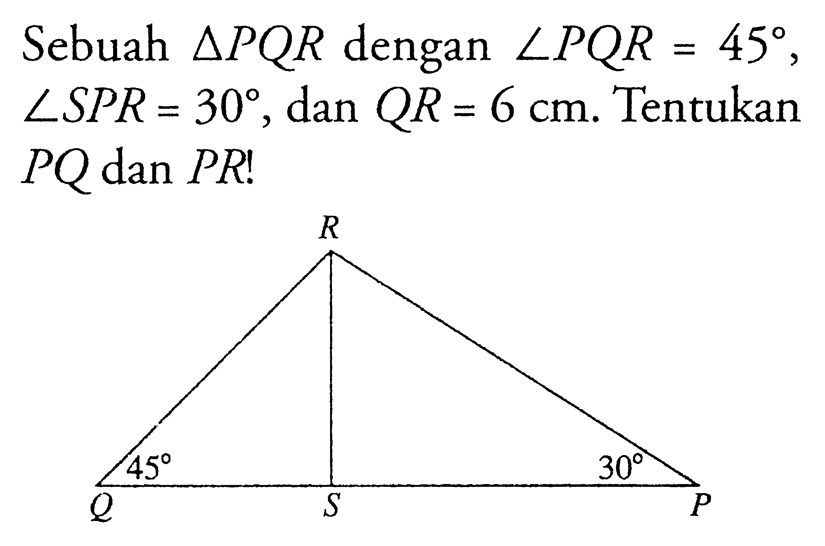 Sebuah segitiga PQR dengan sudut PQR=45, sudut SPR=30, dan QR=6 cm. Tentukan PQ dan PR!