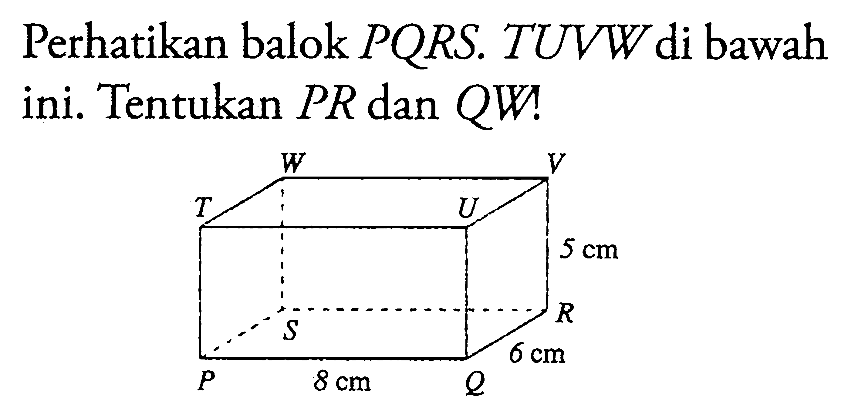 Perhatikan balok PQRS.TUVW di bawah ini. Tentukan PR dan QW! P 8 cm Q 6 cm R S 5 cm T U V W