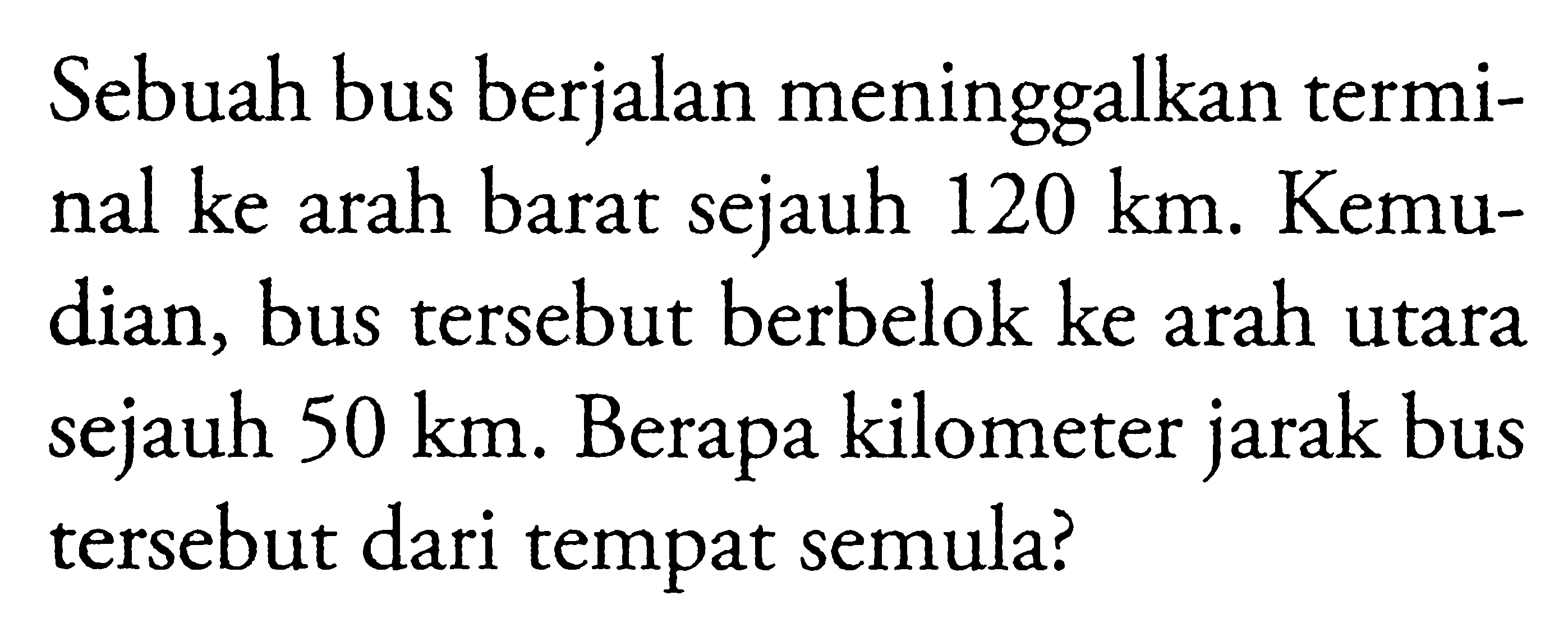 Sebuah bus berjalan meninggalkan terminal ke arah barat sejauh 120 km. Kemudian, bus tersebut berbelok ke arah utara sejauh 50 km. Berapa kilometer jarak bus tersebut dari tempat semula?
