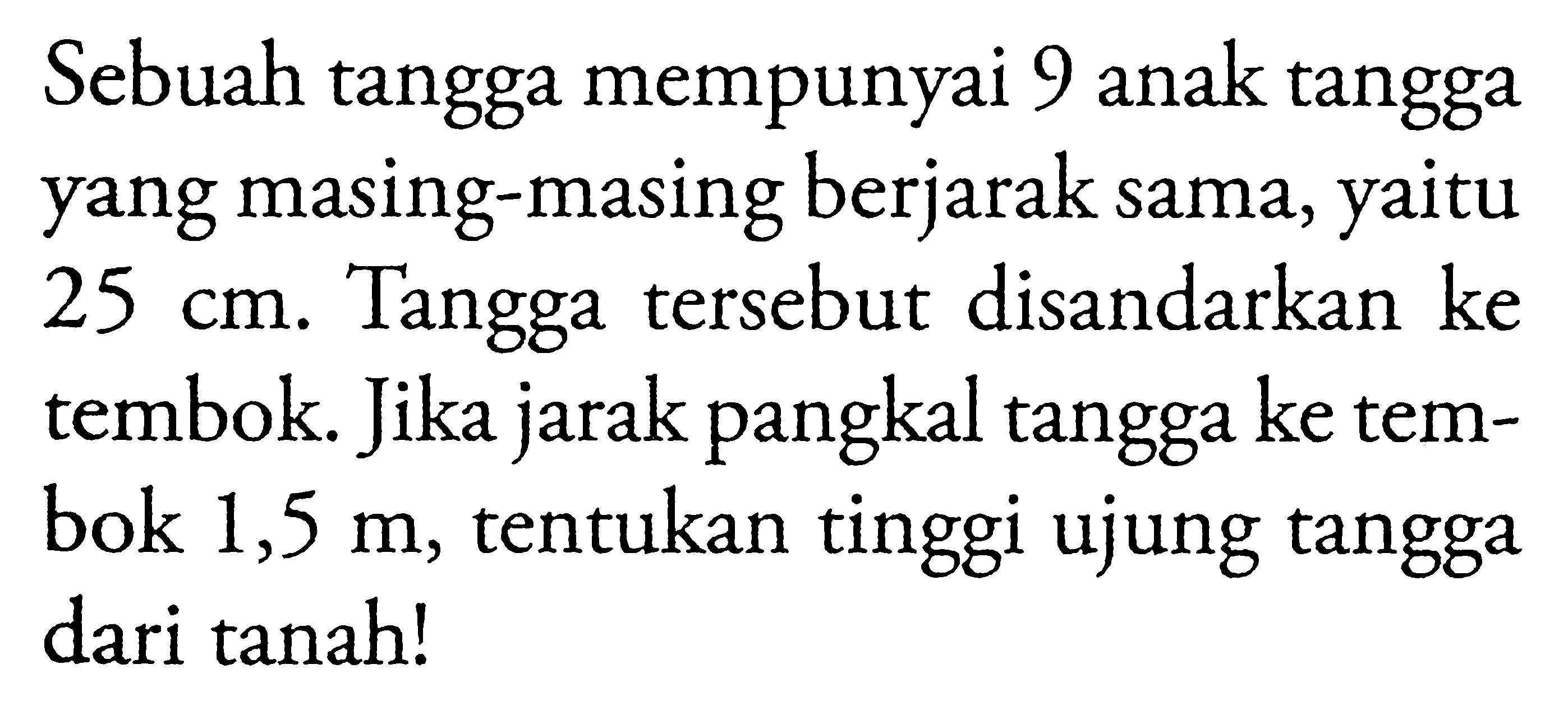 Sebuah tangga mempunyai 9 anak tangga yang masing-masing berjarak sama, yaitu 25 cm. Tangga tersebut disandarkan ke tembok. Jika jarak pangkal tangga ke tembok 1,5 m, tentukan tinggi ujung tangga dari tanah!