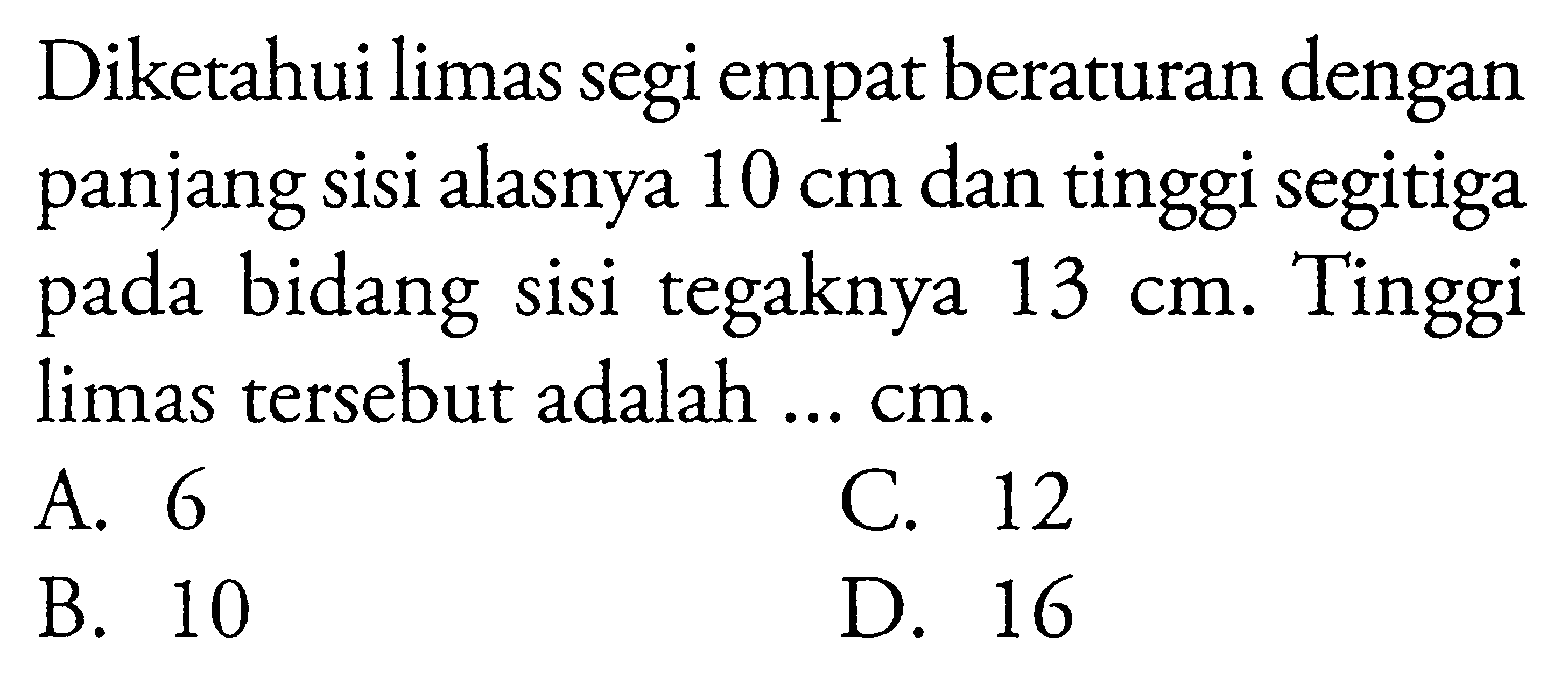 Diketahui limas segi empat beraturan dengan panjang sisi alasnya 10 cm dan tinggi segitiga pada bidang sisi tegaknya 13 cm. Tinggi limas tersebut adalah ...  cm.
