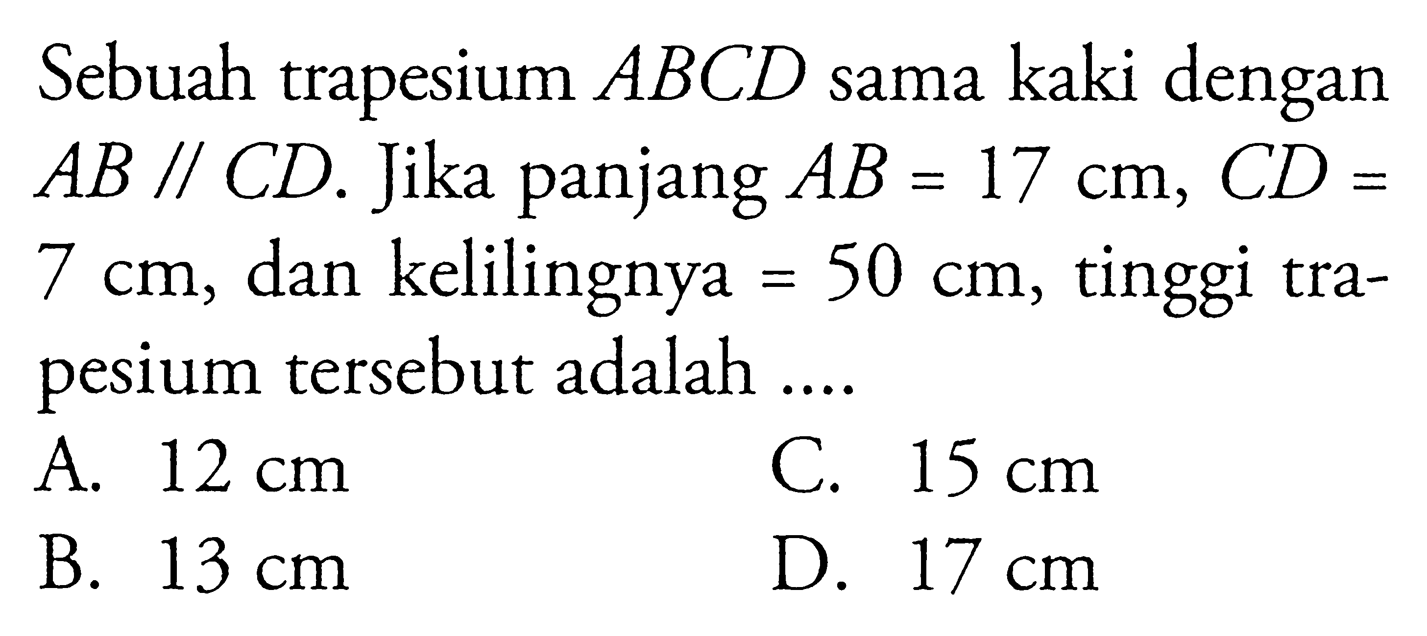 Sebuah trapesium  ABCD  sama kaki dengan  AB sejajar CD .  Jika panjang  AB=17 cm, CD=   7 cm , dan kelilingnya  =50 cm , tinggi trapesium tersebut adalah ....