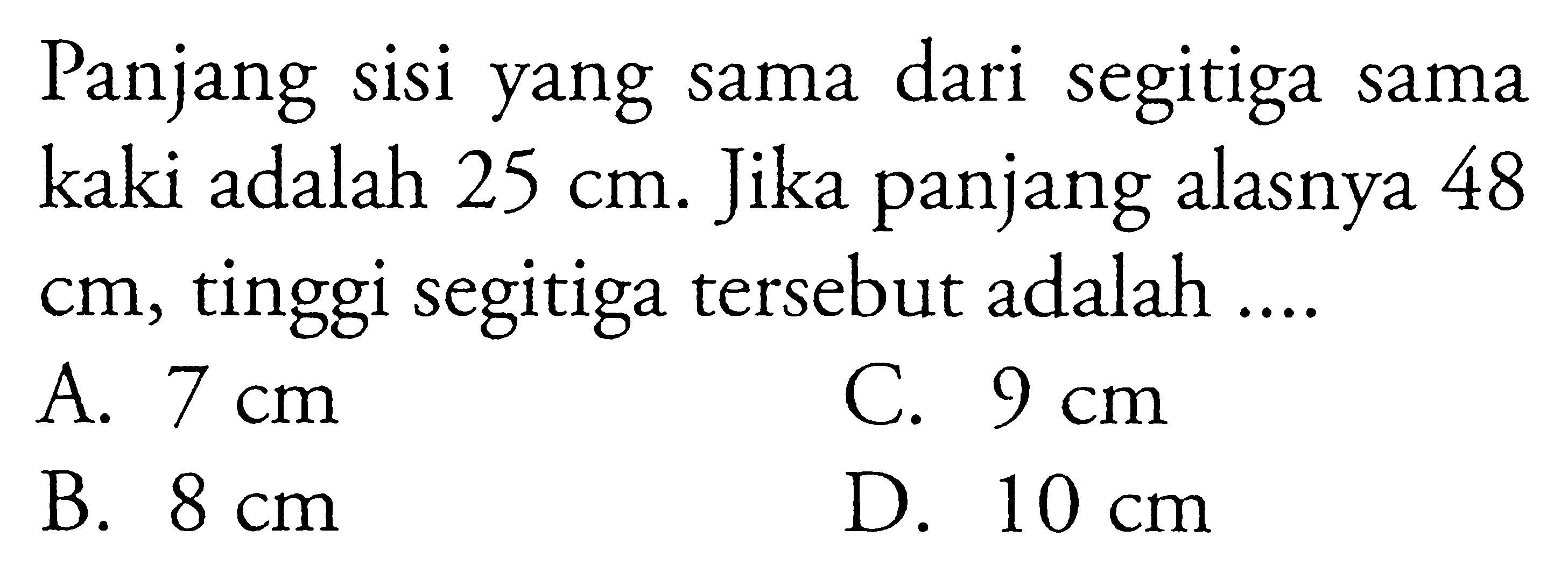 Panjang sisi yang sama dari segitiga sama kaki adalah 25 cm. Jika panjang alasnya 48 cm, tinggi segitiga tersebut adalah ...