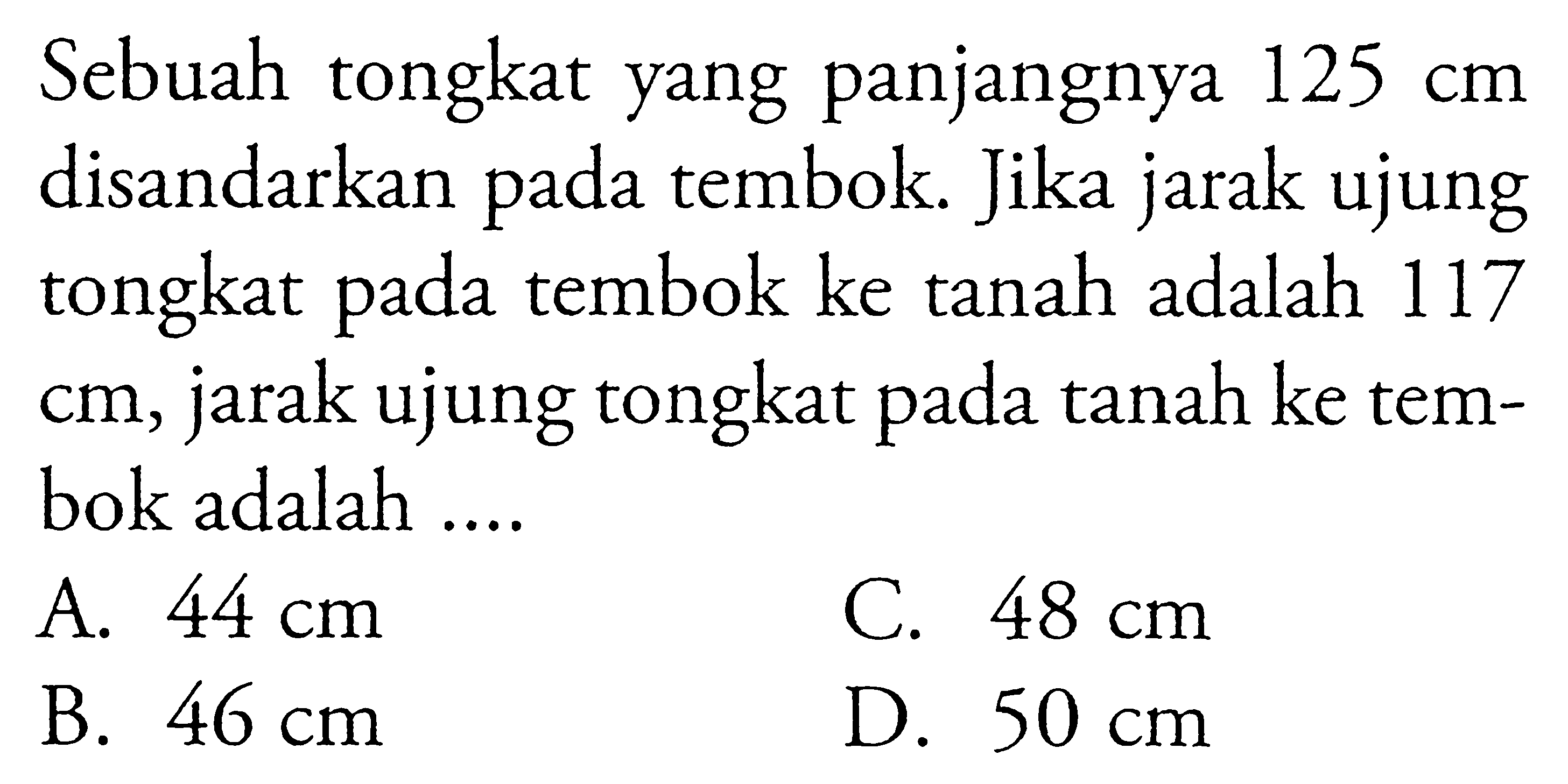 Sebuah tongkat yang panjangnya  125 cm  disandarkan pada tembok. Jika jarak ujung tongkat pada tembok ke tanah adalah 117  cm, jarak ujung tongkat pada tanah ke tembok adalah ....