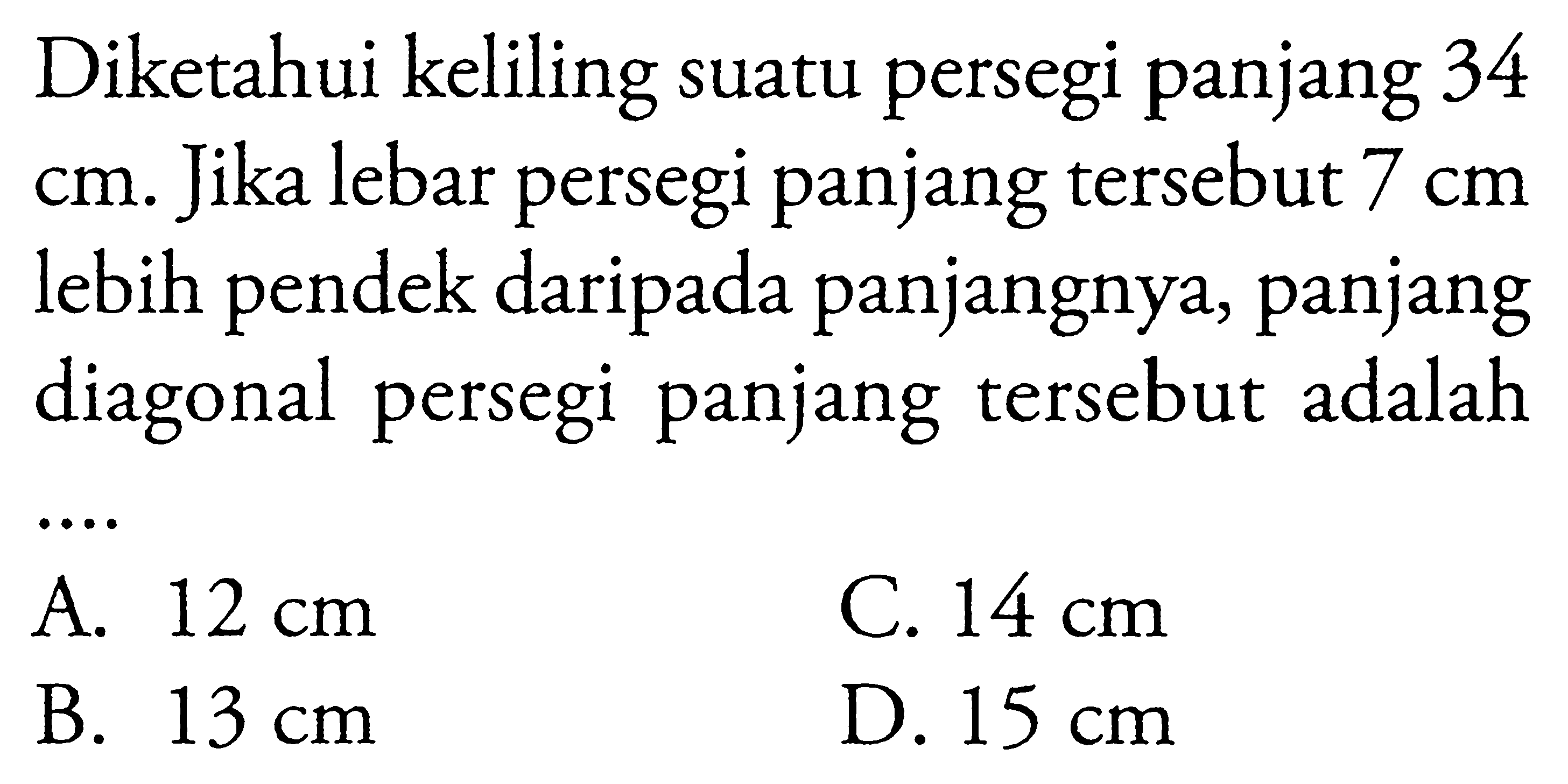 Diketahui keliling suatu persegi panjang 34 cm. Jika lebar persegi panjang tersebut  7 cm  lebih pendek daripada panjangnya, panjang diagonal persegi panjang tersebut adalah ...
