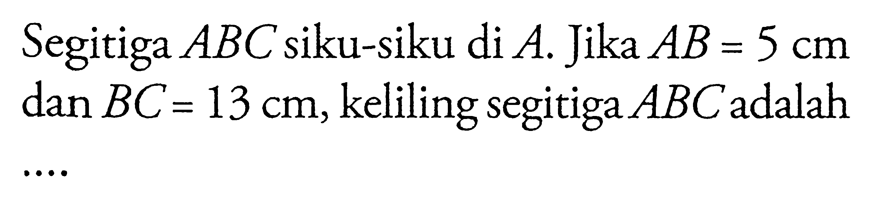 Segitiga ABC siku-siku di A. Jika AB=5 cm dan BC=13 cm, keliling segitiga ABC adalah ....