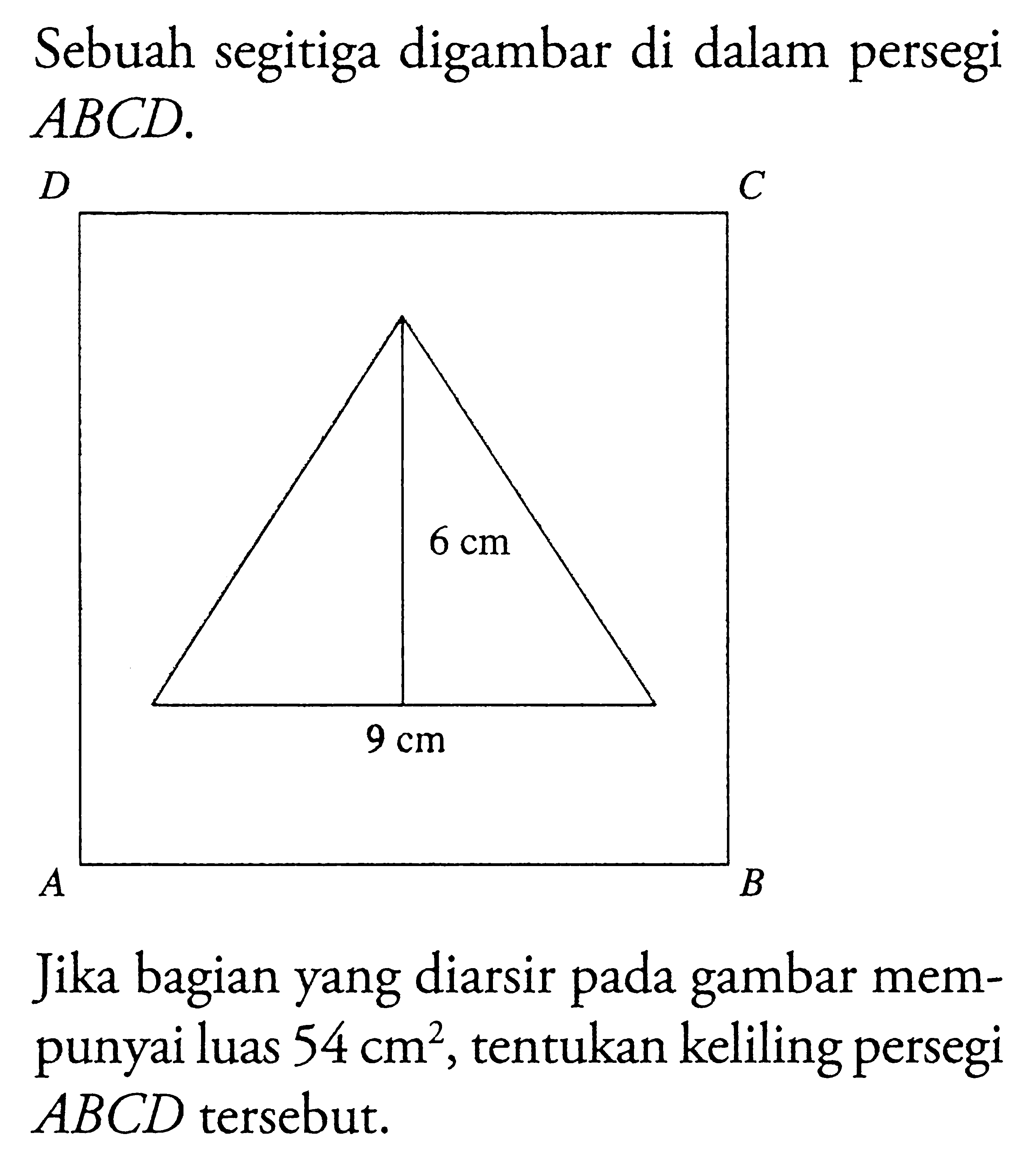 Sebuah segitiga digambar di dalam persegi  ABCD . A B C D 6 cm 9 cm Jika bagian yang diarsir pada gambar mempunyai luas 54 cm^2, tentukan keliling persegi ABCD tersebut.