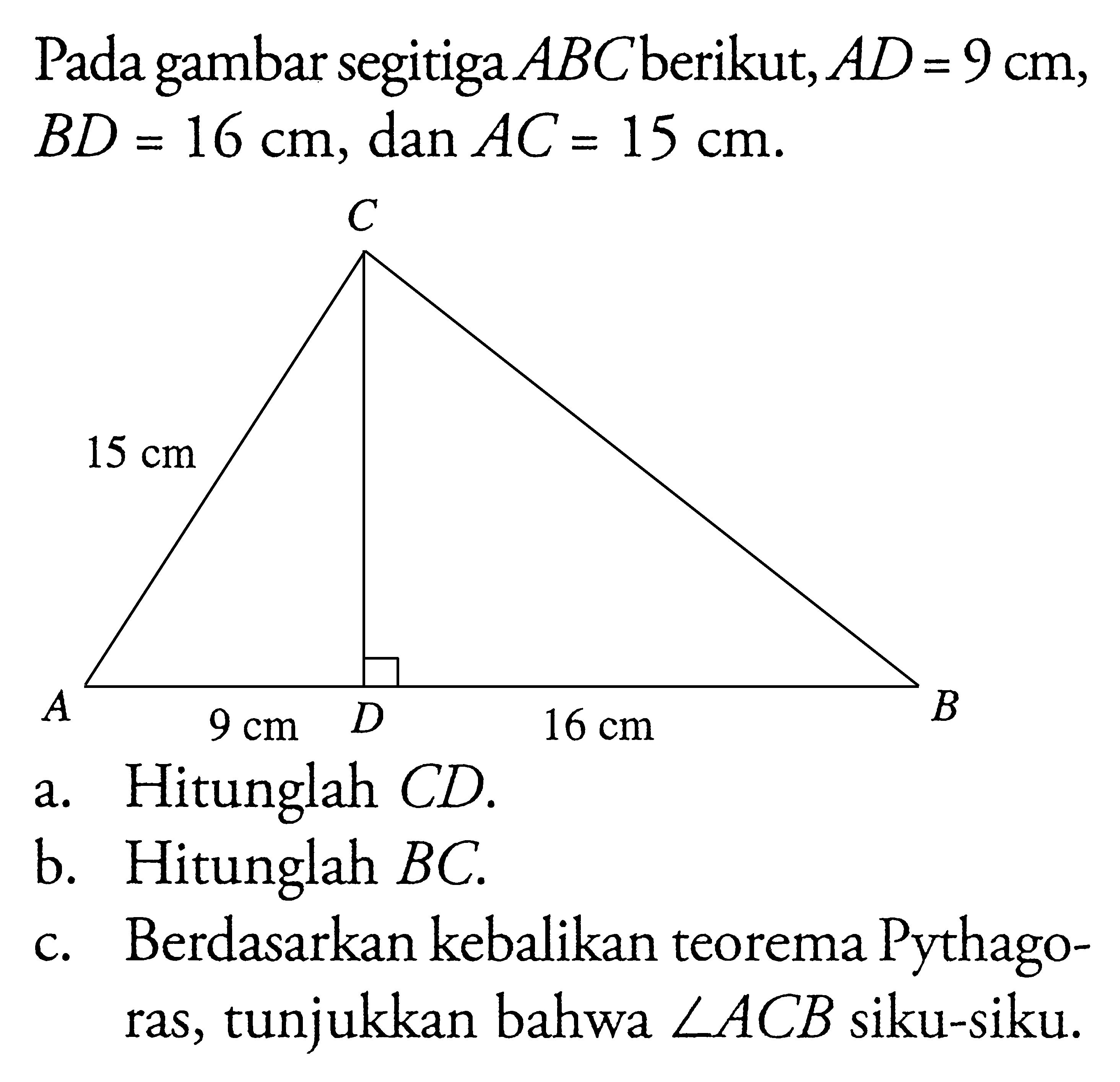 Pada gambar segitiga ABC berikut, AD=9 cm, BD=16 cm, dan AC=15 cm .a. Hitunglah CD.b. Hitunglah BC .c. Berdasarkan kebalikan teorema Pythagoras, tunjukkan bahwa sudut ACB siku-siku.