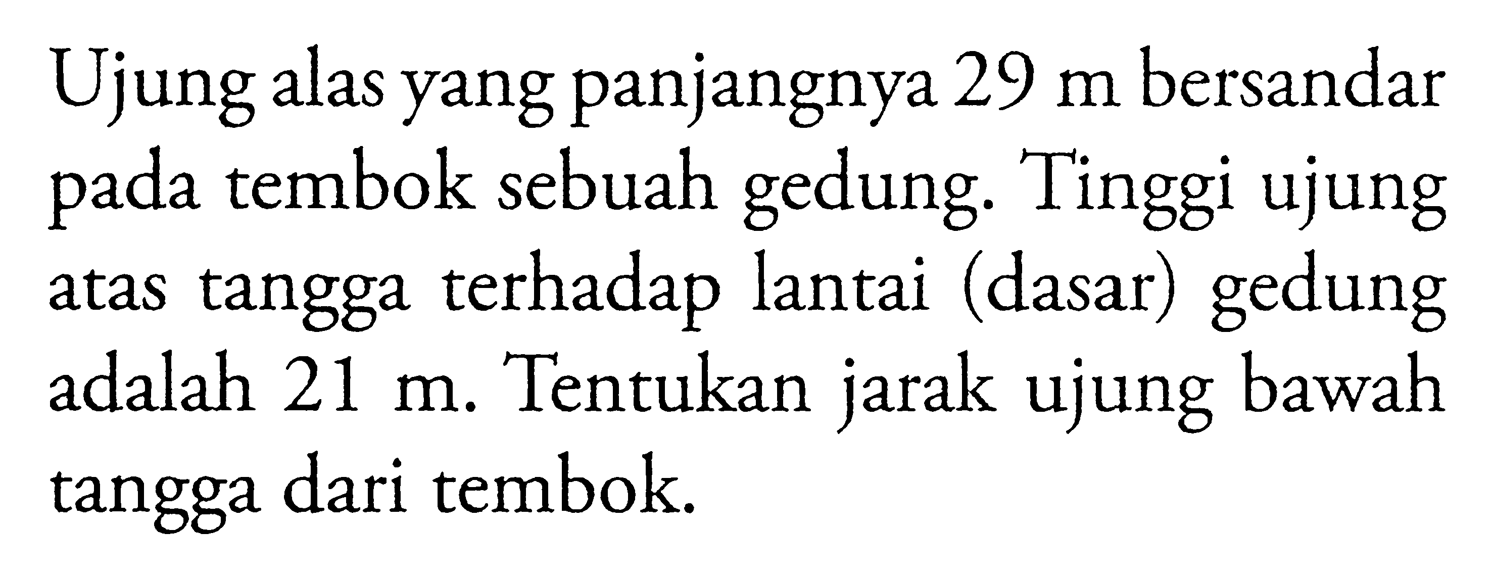 Ujung alas yang panjangnya 29 m bersandar pada tembok sebuah gedung. Tinggi ujung atas tangga terhadap lantai (dasar) gedung adalah 21 m. Tentukan jarak ujung bawah tangga dari tembok.