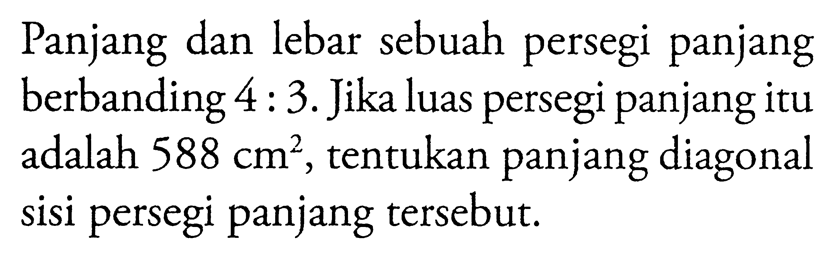 Panjang dan lebar sebuah persegi panjang berbanding 4:3. Jika luas persegi panjang itu adalah 588 cm^2, tentukan panjang diagonal sisi persegi panjang tersebut.