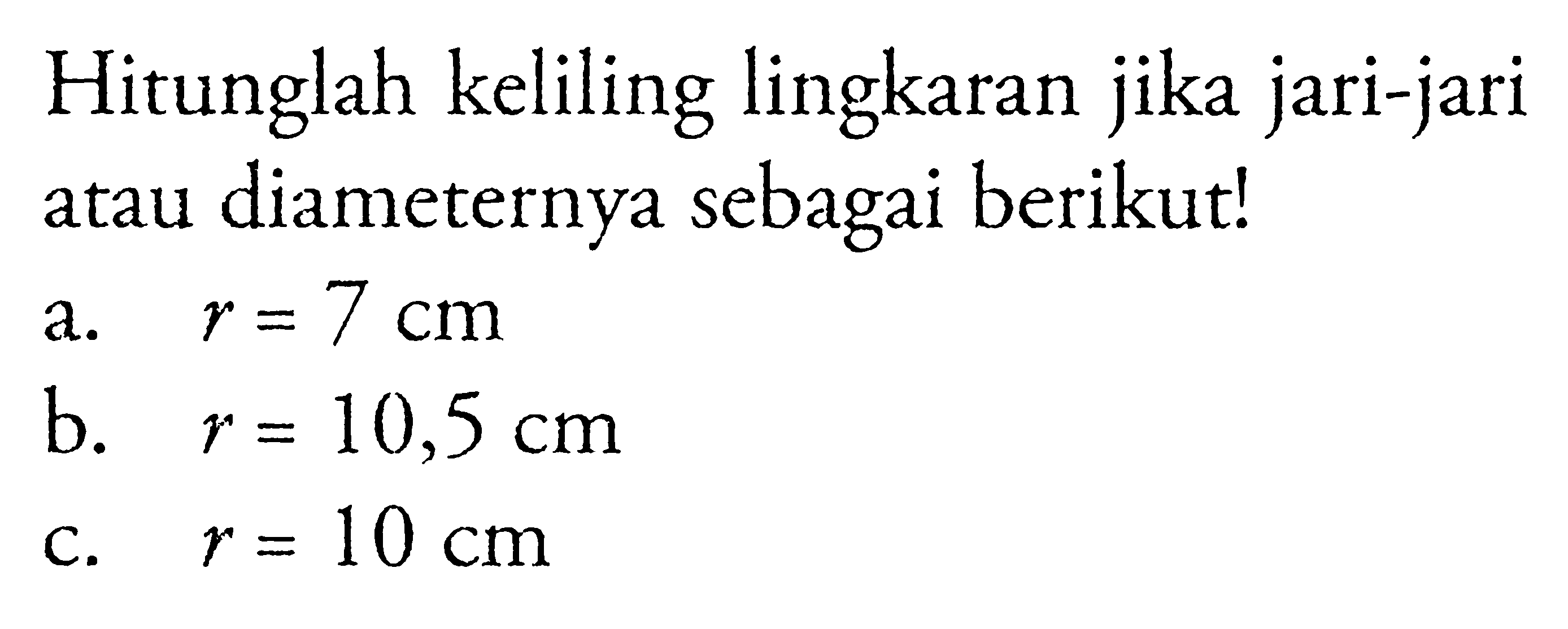 Hitunglah keliling lingkaran jika jari-jari atau diameternya sebagai berikut!
a.  r=7 cm 
b.  r=10,5 cm 
c.  r=10 cm 