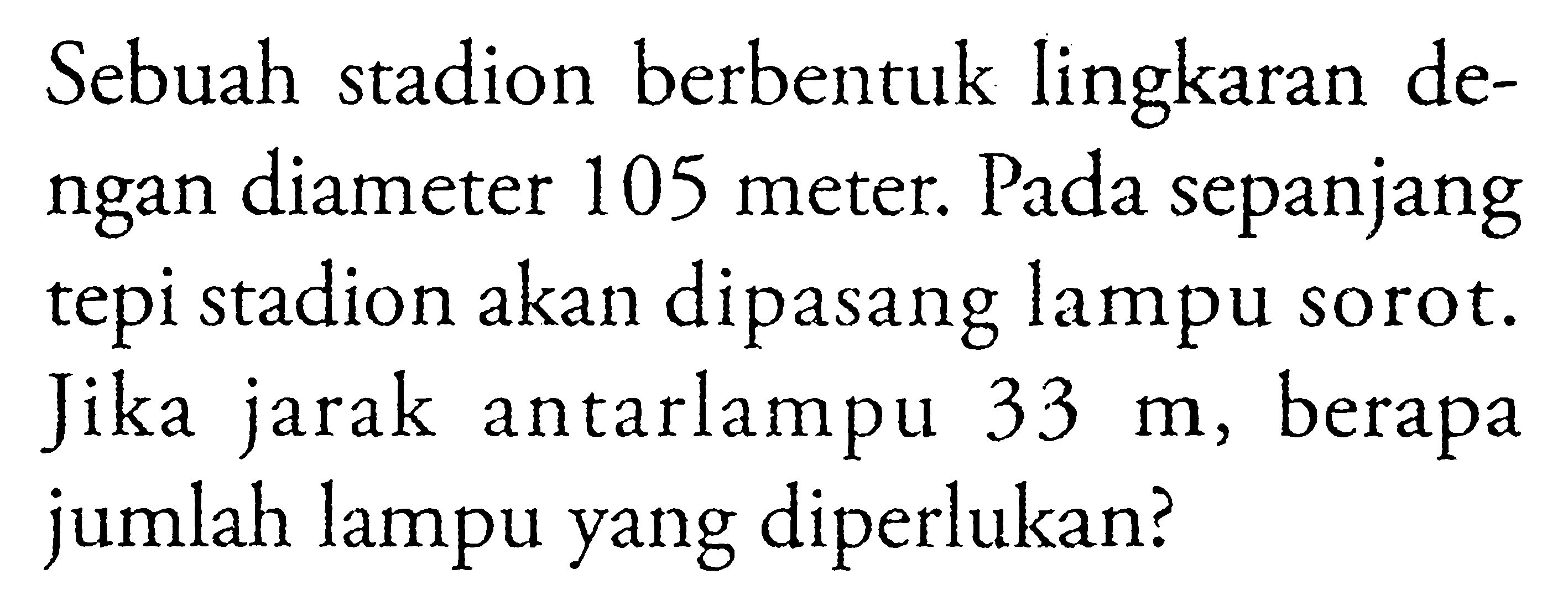Sebuah stadion berbentuk lingkaran dengan diameter 105 meter. Pada sepanjang tepi stadion akan dipasang lampu sorot. Jika jarak antarlampu 33 m, berapa jumlah lampu yang diperlukan?