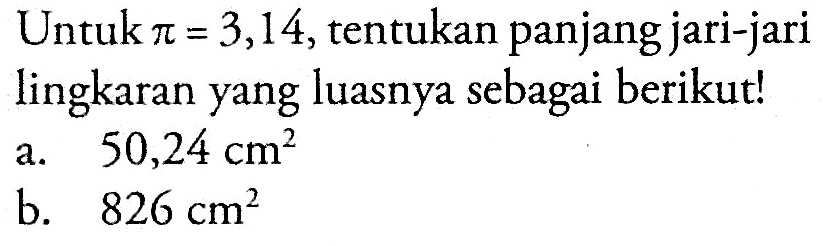 Untuk pi=3,14, tentukan panjang jari-jari lingkaran yang luasnya sebagai berikut! a. 50,24 cm^2  b. 826 cm^2 