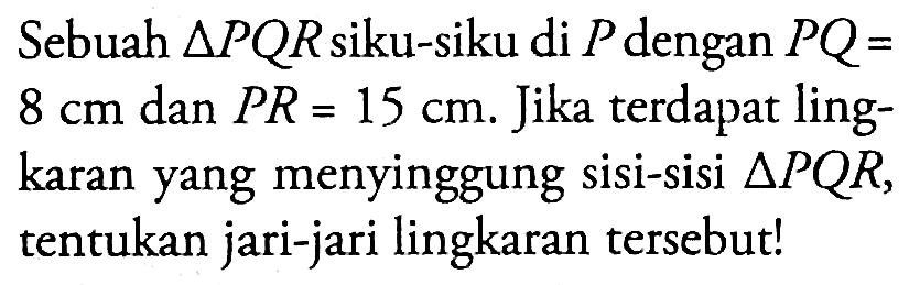 Sebuah  segitiga PQR siku-siku di P dengan PQ=8 cm dan PR=15 cm . Jika terdapat lingkaran yang menyinggung sisi-sisi  segitiga PQR, tentukan jari-jari lingkaran tersebut!