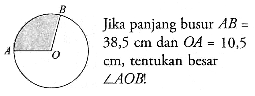 Lingkaran AOB. Jika panjang busur AB=38,5 cm dan OA=10,5 cm, tentukan besar sudut AOB! 