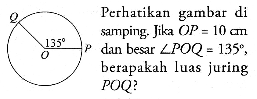 Perhatikan gambar di samping. Jika  OP=10 cm   P  dan besar  sudut POQ=135 , berapakah luas juring POQ?