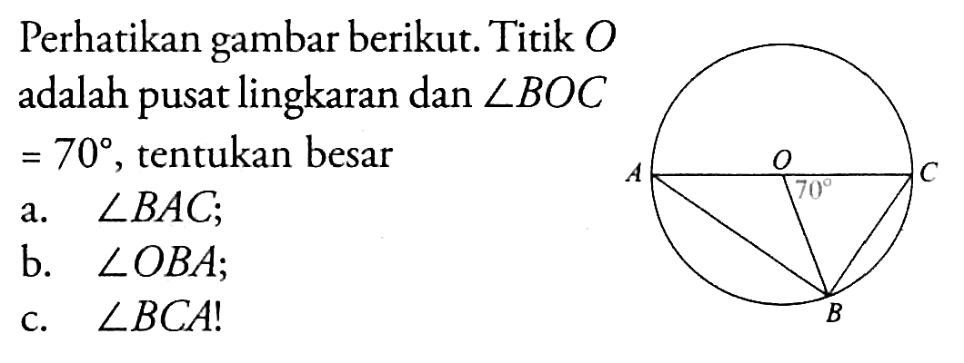 Perhatikan gambar berikut. Titik  O  adalah pusat lingkaran dan  sudut BOC=70, tentukan besara. sudut BAC ;b. sudut OBA ;c. sudut BCA! 