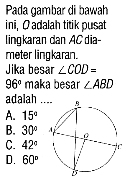 Pada gambar di bawah ini,  O  adalah titik pusat lingkaran dan  AC  diameter lingkaran. Jika besar  sudut COD=96  maka besar  sudut ABD  adalah ...B A O C D