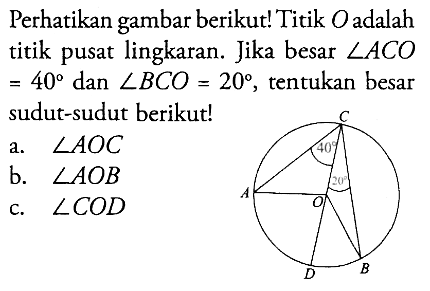 Perhatikan gambar berikut! Titik O adalah titik pusat lingkaran. Jika besar sudut ACO =40 dan sudut BCO=20, tentukan besar sudut-sudut berikut!a. sudut AOC b. sudut AOB c. sudut COD