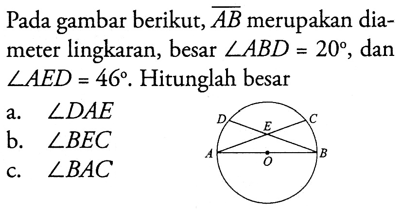 Pada gambar berikut, AB merupakan diameter lingkaran, besar sudut ABD = 20, dan sudut AED = 46. Hitunglah besara. sudut DAE b. sudut BEC c. sudut BAC D E C A O B