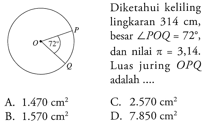 Diketahui keliling lingkaran 314 cm, besar  sudut P O Q=72 , dan nilai  pi=3,14 . Luas juring OPQ adalah .... O P Q 72