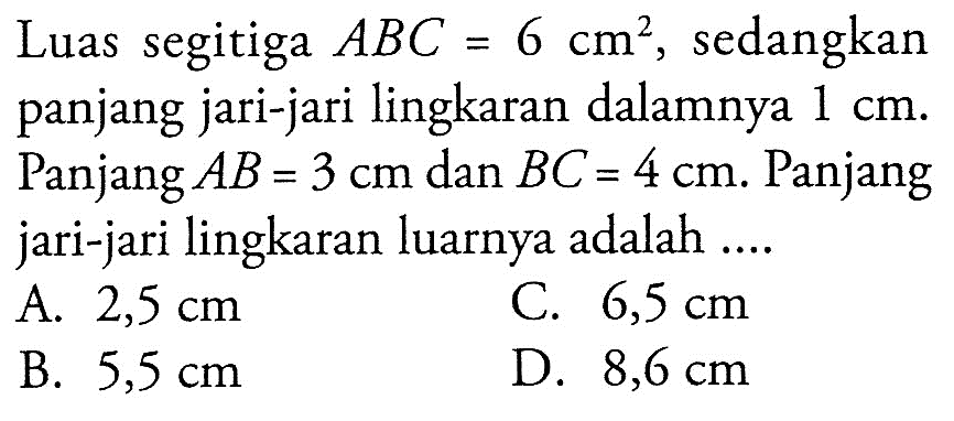 Luas segitiga ABC=6 cm^2, sedangkan panjang jari-jari lingkaran dalamnya 1 cm. Panjang AB=3 cm dan BC=4 cm. Panjang jari-jari lingkaran luarnya adalah ....
