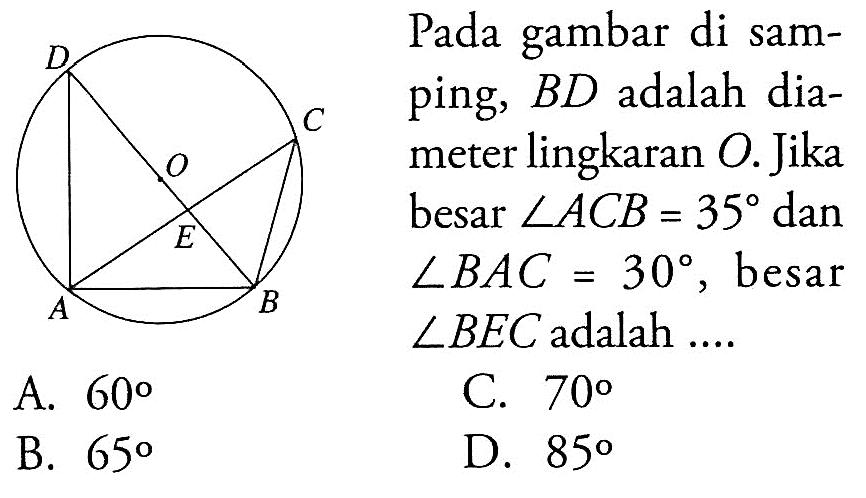 Pada gambar di samping, BD adalah diameter lingkaran O. D O C E A B Jika besar sudut ACB=35  dan sudut BAC=30, besar sudut BEC adalah ....