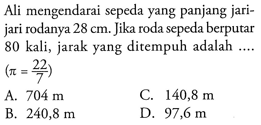 Ali mengendarai sepeda yang panjang jarijari rodanya 28 cm. Jika roda sepeda berputar 80 kali, jarak yang ditempuh adalah ....  (pi=22/7) 
