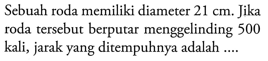 Sebuah roda memiliki diameter 21 cm. Jika roda tersebut berputar menggelinding 500 kali, jarak yang ditempuhnya adalah ....