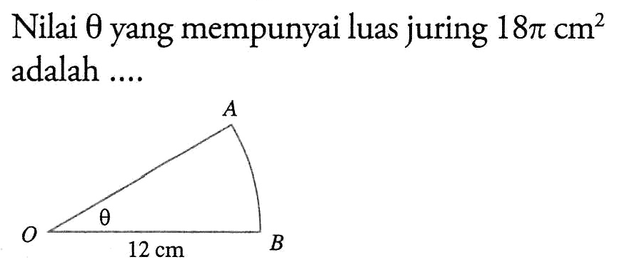 Nilai theta yang mempunyai luas juring 18 pi cm^2 adalah .... A O theta 12 cm B