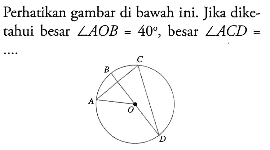 Perhatikan gambar di bawah ini. Jika diketahui besar sudut AOB=40, besar sudut ACD=.... C B A O D