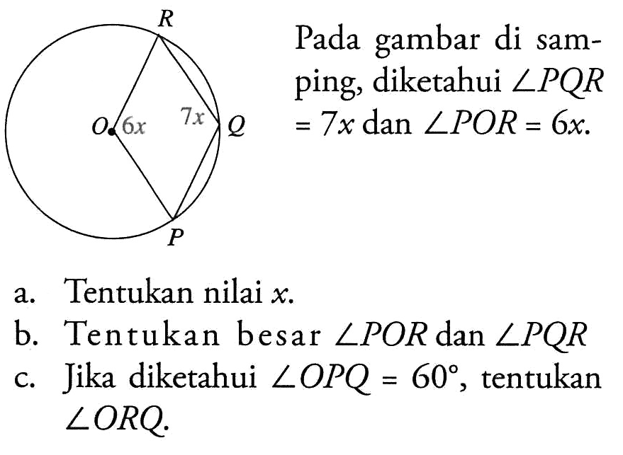 Pada gambar di samping, diketahui sudut PQR=7x dan sudut POR=6x. a. Tentukan nilai x. b. Tentukan besar sudut POR dan sudut PQR c. Jika diketahui sudut OPQ=60, tentukan sudut ORQ. 