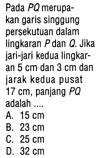 Pada PQ merupakan garis singgung persekutuan dalam lingkaran P dan Q. Jika jari-jari kedua lingkaran 5cm dan 3cm dan jarak kedua pusat 17cm, panjang PQ adalah ....