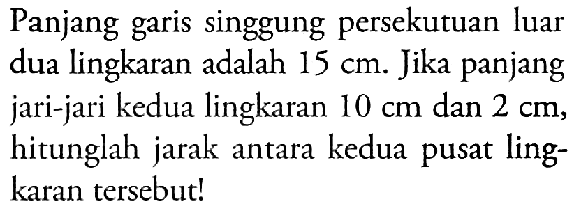 Panjang garis singgung persekutuan luar dua lingkaran adalah  15 cm .  Jika panjang jari-jari kedua lingkaran  10 cm  dan  2 cm , hitunglah jarak antara kedua pusat lingkaran  tersebut!