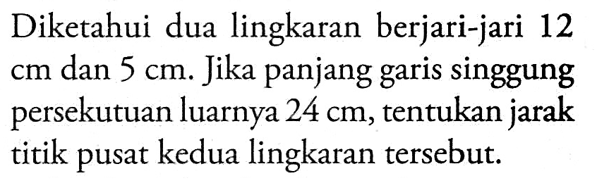 Diketahui dua lingkaran berjari-jari 12 cm dan 5 cm. Jika panjang garis singgung persekutuan luarnya 24 cm , tentukan jarak titik pusat kedua lingkaran tersebut.