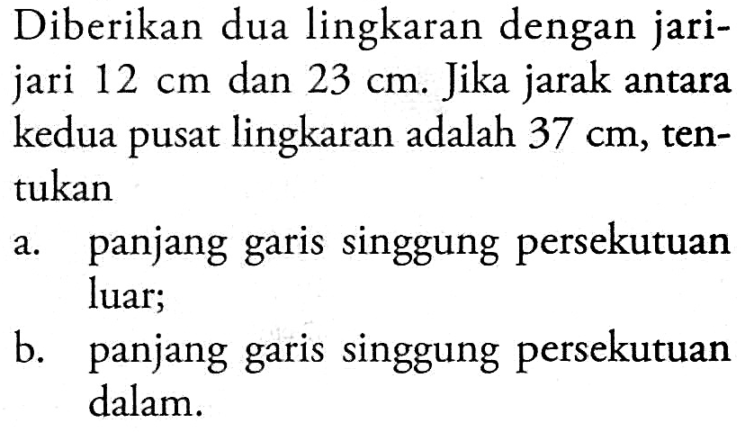 Diberikan dua lingkaran dengan jarijari 12 cm dan 23 cm. Jika jarak antara kedua pusat lingkaran adalah 37 cm, tentukana. panjang garis singgung persekutuan luar;b. panjang garis singgung persekutuan dalam.