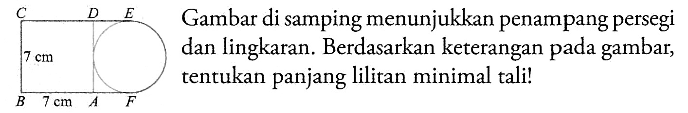 C D E 7cm B 7cm A F Gambar di samping menunjukkan penampang persegi dan lingkaran. Berdasarkan keterangan pada gambar, tentukan panjang lilitan minimal tali!