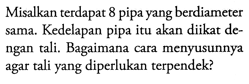 Misalkan terdapat 8 pipa yang berdiameter sama. Kedelapan pipa itu akan diikat dengan tali. Bagaimana cara menyusunnya agar tali yang diperlukan terpendek?