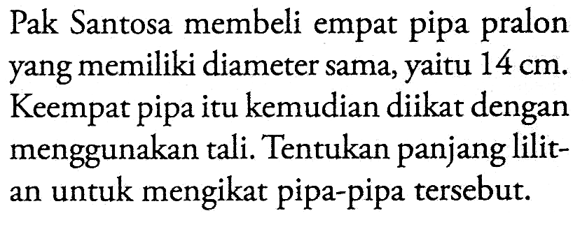 Pak Santosa membeli empat pipa pralon yang memiliki diameter sama, yaitu  14 cm . Keempat pipa itu kemudian diikat dengan menggunakan tali. Tentukan panjang lilitan untuk mengikat pipa-pipa tersebut.