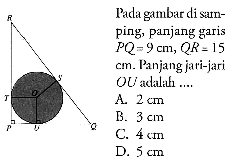 Pada gambar di samping, panjang garis PQ=9 cm, QR=15 cm. Panjang jari-jari OU adalah .... A. 2 cm 
B. 3 cm 
C. 4 cm 
D. 5 cm 