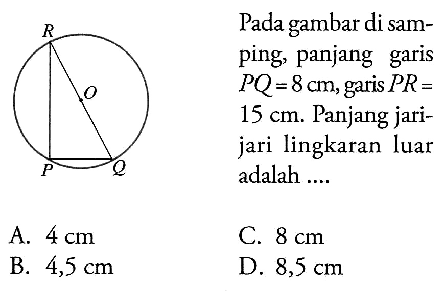 Pada gambar di samping, panjang garis PQ=8 cm, garis PR= 15 cm. Panjang jarijari lingkaran luar adalah ... P Q R O A. 4 cm C. 8 cm B. 4,5 cm D. 8,5 cm 